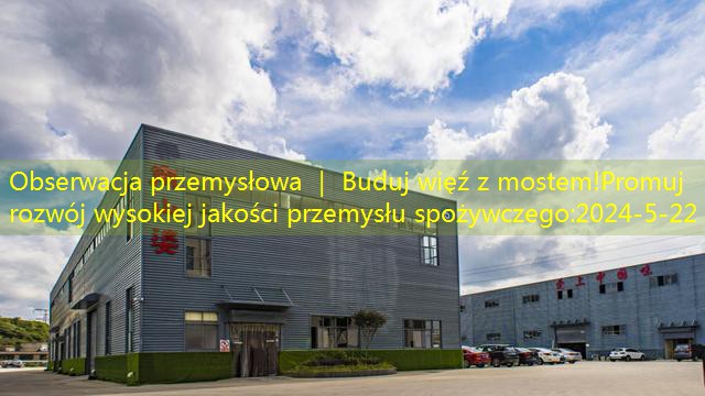 Obserwacja przemysłowa ｜ Buduj więź z mostem!Promuj rozwój wysokiej jakości przemysłu spożywczego