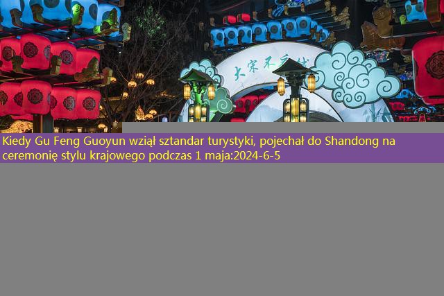 Kiedy Gu Feng Guoyun wziął sztandar turystyki, pojechał do Shandong na ceremonię stylu krajowego podczas 1 maja